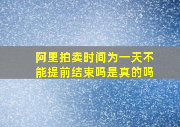 阿里拍卖时间为一天不能提前结束吗是真的吗