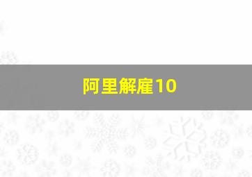 阿里解雇10