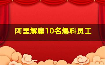 阿里解雇10名爆料员工