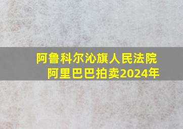 阿鲁科尔沁旗人民法院阿里巴巴拍卖2024年