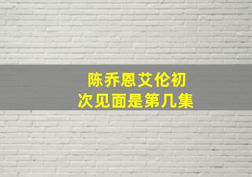 陈乔恩艾伦初次见面是第几集