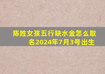 陈姓女孩五行缺水金怎么取名2024年7月3号出生