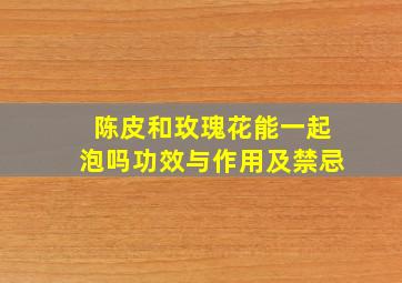 陈皮和玫瑰花能一起泡吗功效与作用及禁忌