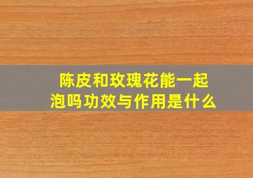 陈皮和玫瑰花能一起泡吗功效与作用是什么