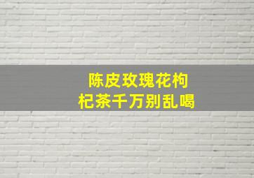 陈皮玫瑰花枸杞茶千万别乱喝