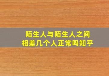 陌生人与陌生人之间相差几个人正常吗知乎