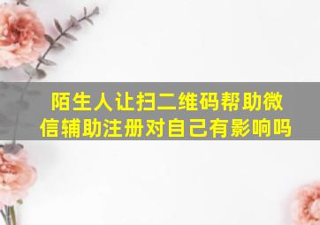 陌生人让扫二维码帮助微信辅助注册对自己有影响吗