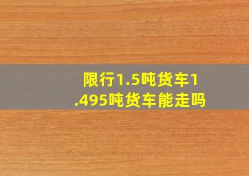 限行1.5吨货车1.495吨货车能走吗