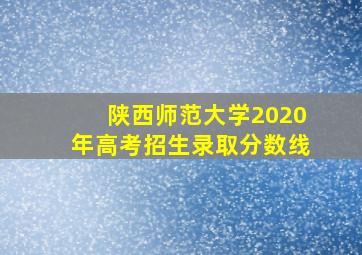 陕西师范大学2020年高考招生录取分数线