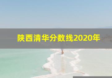 陕西清华分数线2020年