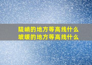 陡峭的地方等高线什么坡缓的地方等高线什么