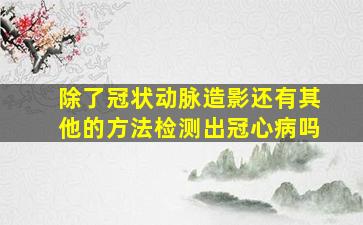 除了冠状动脉造影还有其他的方法检测出冠心病吗