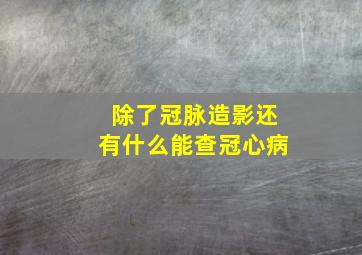 除了冠脉造影还有什么能查冠心病