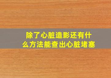 除了心脏造影还有什么方法能查出心脏堵塞