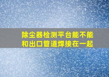 除尘器检测平台能不能和出口管道焊接在一起