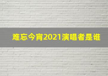 难忘今宵2021演唱者是谁