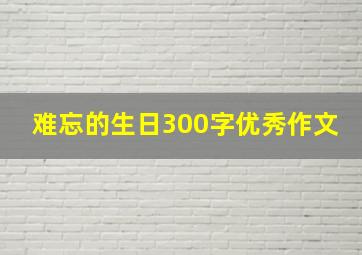 难忘的生日300字优秀作文