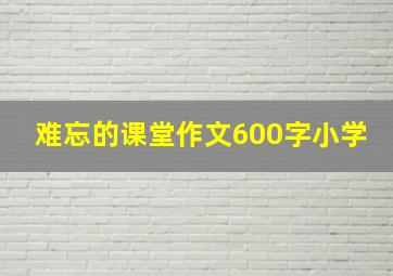 难忘的课堂作文600字小学