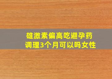 雄激素偏高吃避孕药调理3个月可以吗女性