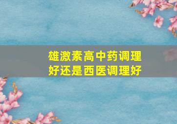 雄激素高中药调理好还是西医调理好