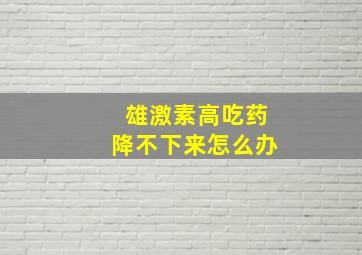 雄激素高吃药降不下来怎么办