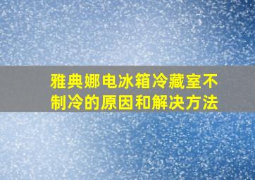 雅典娜电冰箱冷藏室不制冷的原因和解决方法