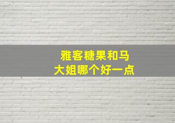 雅客糖果和马大姐哪个好一点