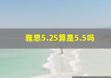 雅思5.25算是5.5吗