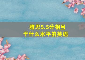 雅思5.5分相当于什么水平的英语