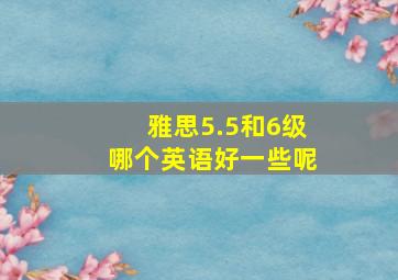 雅思5.5和6级哪个英语好一些呢