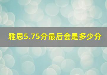 雅思5.75分最后会是多少分