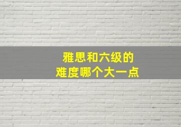 雅思和六级的难度哪个大一点