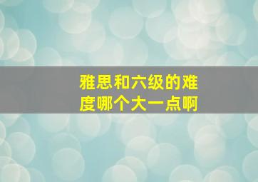 雅思和六级的难度哪个大一点啊