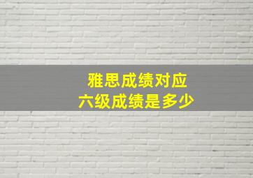 雅思成绩对应六级成绩是多少