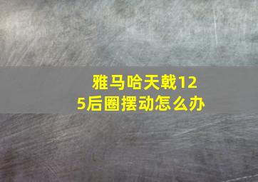 雅马哈天戟125后圈摆动怎么办