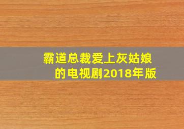 霸道总裁爱上灰姑娘的电视剧2018年版