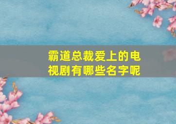 霸道总裁爱上的电视剧有哪些名字呢