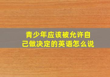 青少年应该被允许自己做决定的英语怎么说