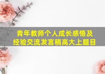 青年教师个人成长感悟及经验交流发言稿高大上题目