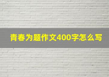 青春为题作文400字怎么写