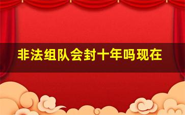 非法组队会封十年吗现在