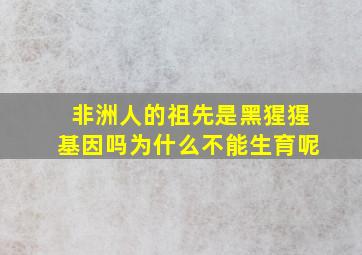 非洲人的祖先是黑猩猩基因吗为什么不能生育呢