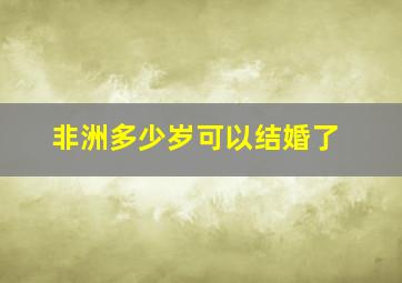 非洲多少岁可以结婚了