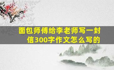 面包师傅给李老师写一封信300字作文怎么写的