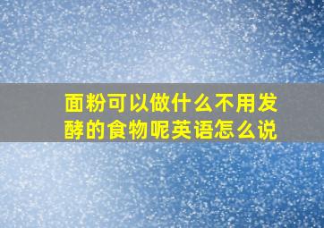 面粉可以做什么不用发酵的食物呢英语怎么说