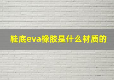 鞋底eva橡胶是什么材质的