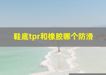 鞋底tpr和橡胶哪个防滑