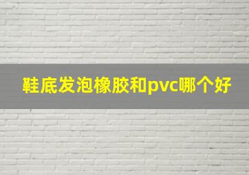 鞋底发泡橡胶和pvc哪个好