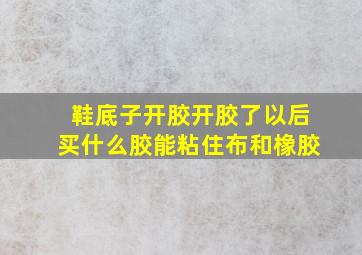 鞋底子开胶开胶了以后买什么胶能粘住布和橡胶