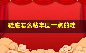 鞋底怎么粘牢固一点的鞋